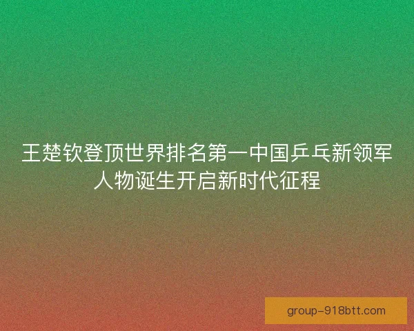 王楚钦登顶世界排名第一中国乒乓新领军人物诞生开启新时代征程