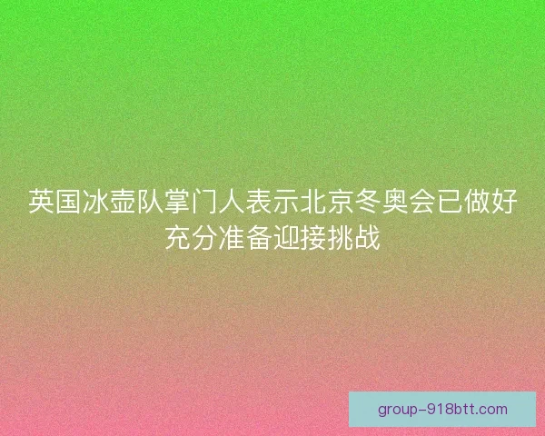 英国冰壶队掌门人表示北京冬奥会已做好充分准备迎接挑战 英国冰壶队掌门人表示北京冬奥会已做好充分准备迎接挑战
