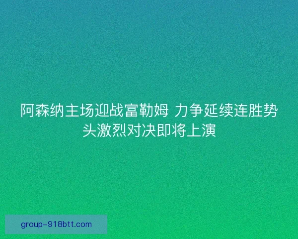 阿森纳主场迎战富勒姆 力争延续连胜势头激烈对决即将上演 阿森纳主场迎战富勒姆 力争延续连胜势头激烈对决即将上演