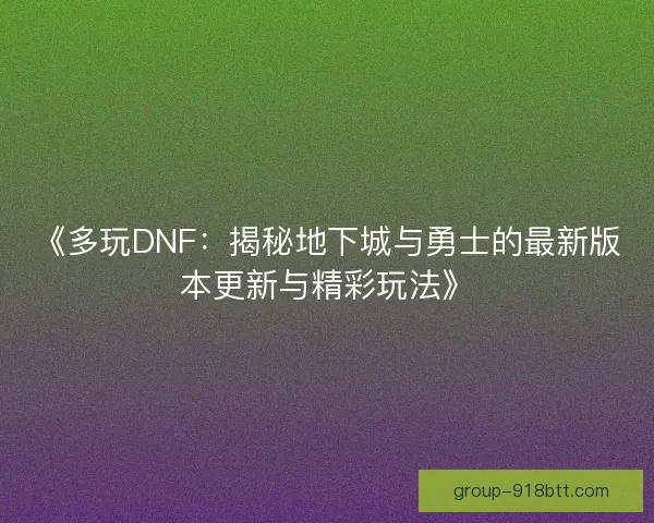 《多玩DNF：揭秘地下城与勇士的最新版本更新与精彩玩法》