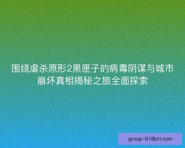 围绕虐杀原形2黑匣子的病毒阴谋与城市崩坏真相揭秘之旅全面探索 围绕虐杀原形2黑匣子的病毒阴谋与城市崩坏真相揭秘之旅全面探索