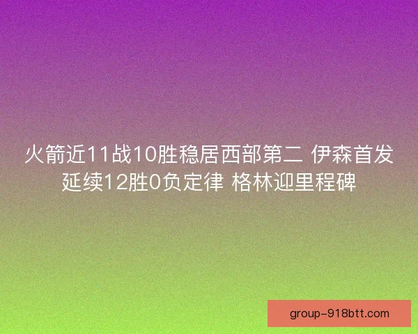 火箭近11战10胜稳居西部第二 伊森首发延续12胜0负定律 格林迎里程碑