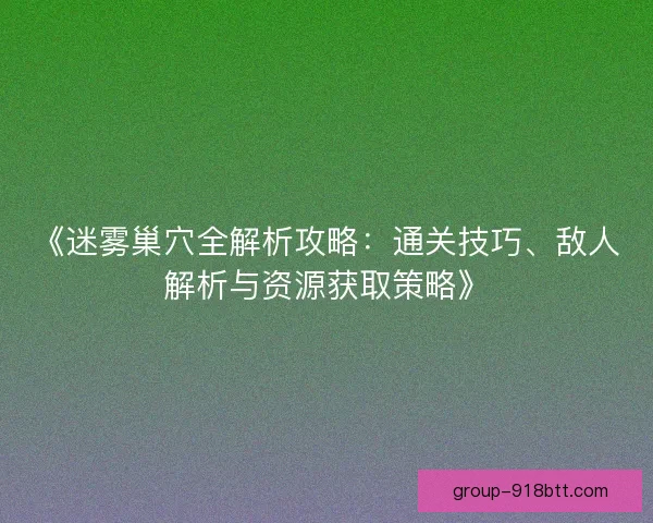 《迷雾巢穴全解析攻略：通关技巧、敌人解析与资源获取策略》