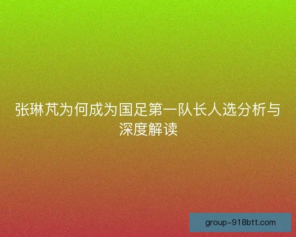 张琳芃为何成为国足第一队长人选分析与深度解读