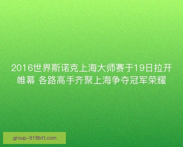 2016世界斯诺克上海大师赛于19日拉开帷幕 各路高手齐聚上海争夺冠军荣耀