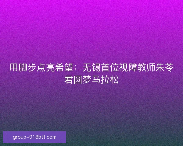 用脚步点亮希望：无锡首位视障教师朱苓君圆梦马拉松