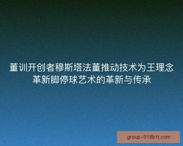 董训开创者穆斯塔法董推动技术为王理念革新脚停球艺术的革新与传承