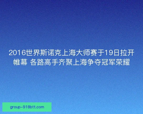 2016世界斯诺克上海大师赛于19日拉开帷幕 各路高手齐聚上海争夺冠军荣耀