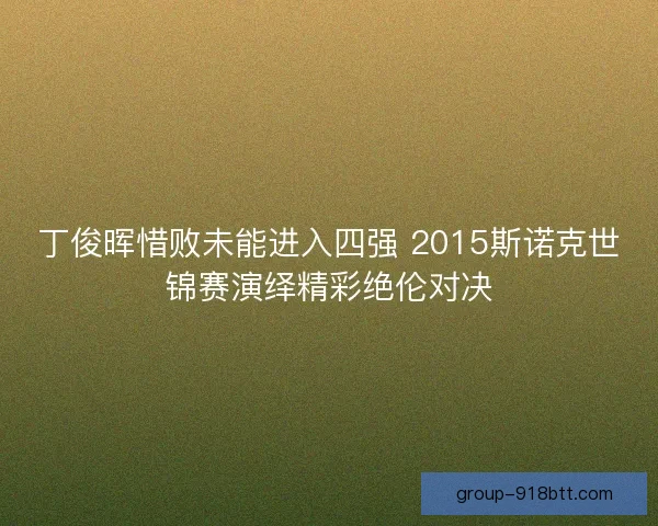 丁俊晖惜败未能进入四强 2015斯诺克世锦赛演绎精彩绝伦对决