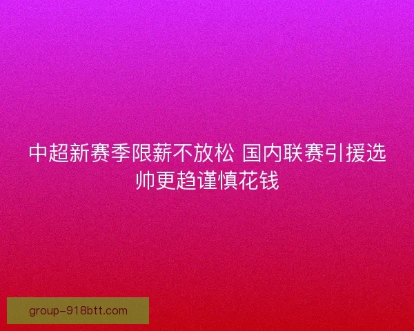 中超新赛季限薪不放松 国内联赛引援选帅更趋谨慎花钱