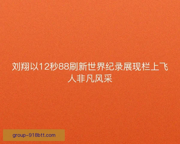 刘翔以12秒88刷新世界纪录展现栏上飞人非凡风采