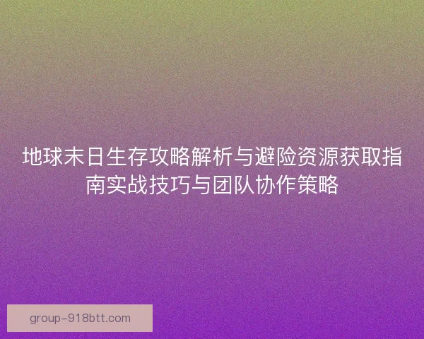 地球末日生存攻略解析与避险资源获取指南实战技巧与团队协作策略