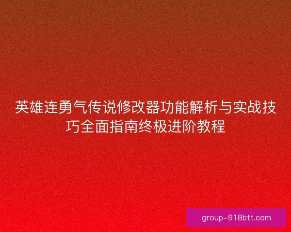 英雄连勇气传说修改器功能解析与实战技巧全面指南终极进阶教程