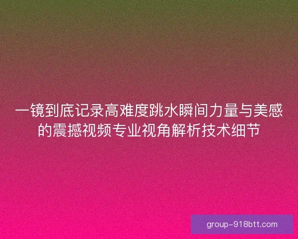 一镜到底记录高难度跳水瞬间力量与美感的震撼视频专业视角解析技术细节 一镜到底记录高难度跳水瞬间力量与美感的震撼视频专业视角解析技术细节