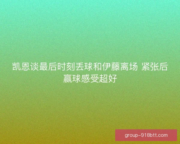 凯恩谈最后时刻丢球和伊藤离场 紧张后赢球感受超好 凯恩谈最后时刻丢球和伊藤离场 紧张后赢球感受超好
