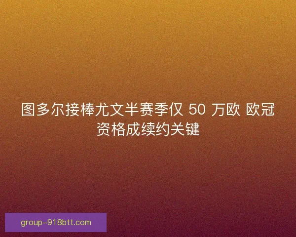 图多尔接棒尤文半赛季仅 50 万欧 欧冠资格成续约关键